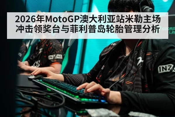 2026年MotoGP澳大利亚站米勒主场冲击领奖台与菲利普岛轮胎管理分析